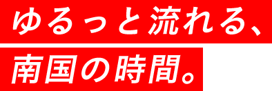 ゆるっと流れる、南国の時間。
