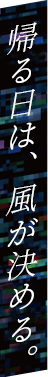 帰る日は、風が決める。